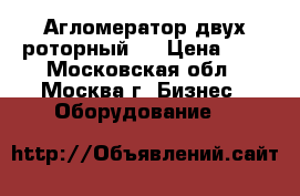 Агломератор двух-роторный . › Цена ­ 1 - Московская обл., Москва г. Бизнес » Оборудование   